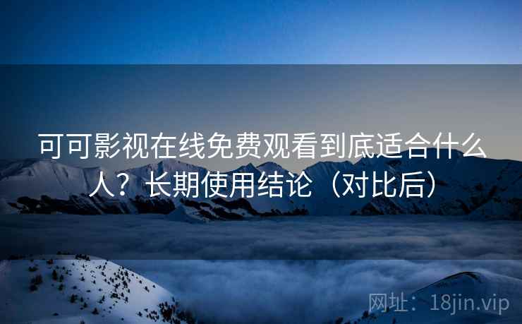 可可影视在线免费观看到底适合什么人?长期使用结论(对比后) 可可影视在线免费观看到底适合什么人?长期使用结论(对比后)