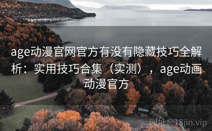 age动漫官网官方有没有隐藏技巧全解析:实用技巧合集(实测),age动画动漫官方 age动漫官网官方有没有隐藏技巧全解析:实用技巧合集(实测),age动画动漫官方