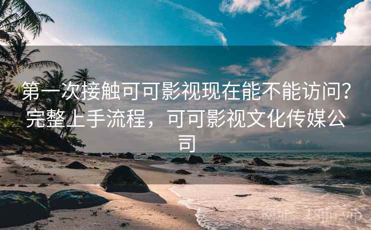 第一次接触可可影视现在能不能访问?完整上手流程,可可影视文化传媒公司 第一次接触可可影视现在能不能访问?完整上手流程,可可影视文化传媒公司