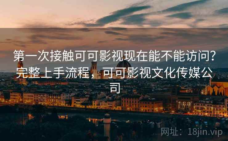 第一次接触可可影视现在能不能访问?完整上手流程,可可影视文化传媒公司 第一次接触可可影视现在能不能访问?完整上手流程,可可影视文化传媒公司