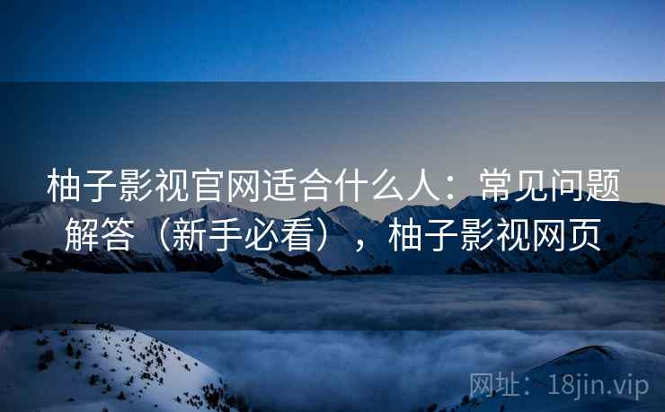 柚子影视官网适合什么人:常见问题解答(新手必看),柚子影视网页 柚子影视官网适合什么人:常见问题解答(新手必看),柚子影视网页