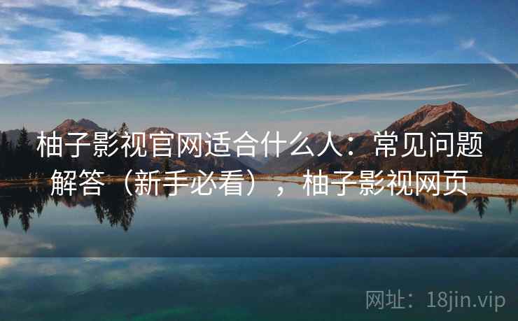 柚子影视官网适合什么人:常见问题解答(新手必看),柚子影视网页 柚子影视官网适合什么人:常见问题解答(新手必看),柚子影视网页