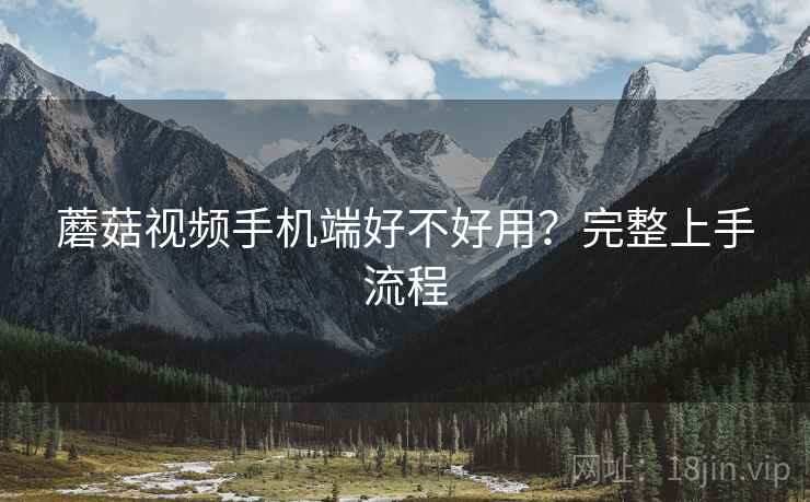 蘑菇视频手机端好不好用?完整上手流程 蘑菇视频手机端好不好用?完整上手流程