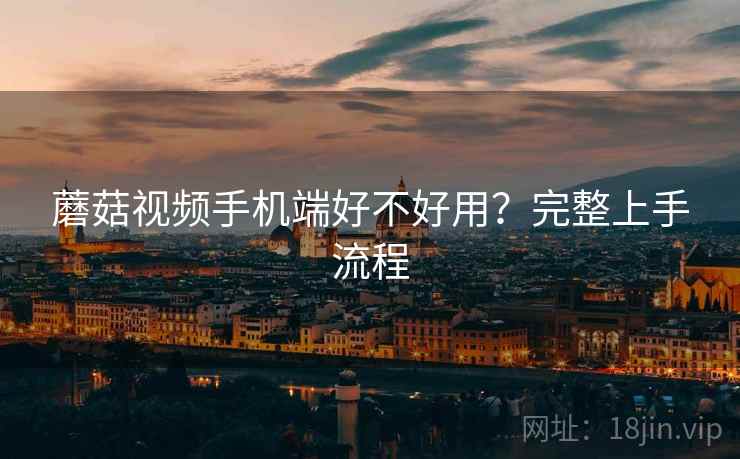 蘑菇视频手机端好不好用?完整上手流程 蘑菇视频手机端好不好用?完整上手流程
