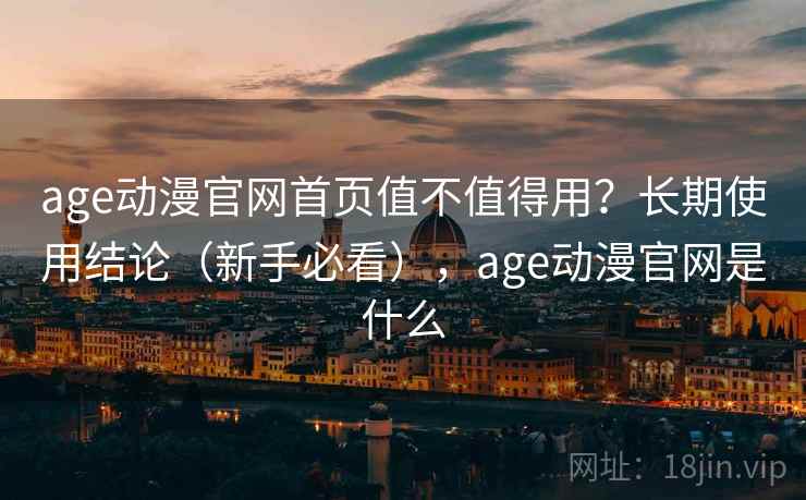 age动漫官网首页值不值得用?长期使用结论(新手必看),age动漫官网是什么 age动漫官网首页值不值得用?长期使用结论(新手必看),age动漫官网是什么