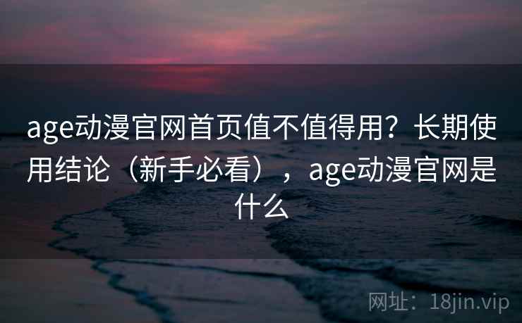 age动漫官网首页值不值得用?长期使用结论(新手必看),age动漫官网是什么 age动漫官网首页值不值得用?长期使用结论(新手必看),age动漫官网是什么