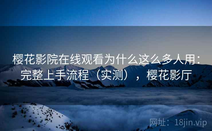 樱花影院在线观看为什么这么多人用:完整上手流程(实测),樱花影厅 樱花影院在线观看为什么这么多人用:完整上手流程(实测),樱花影厅