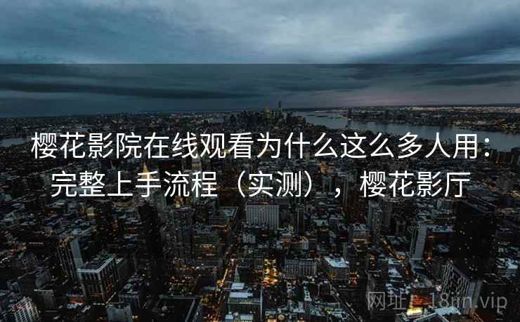 樱花影院在线观看为什么这么多人用:完整上手流程(实测),樱花影厅 樱花影院在线观看为什么这么多人用:完整上手流程(实测),樱花影厅