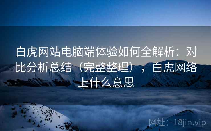 白虎网站电脑端体验如何全解析:对比分析总结(完整整理),白虎网络上什么意思 白虎网站电脑端体验如何全解析:对比分析总结(完整整理),白虎网络上什么意思