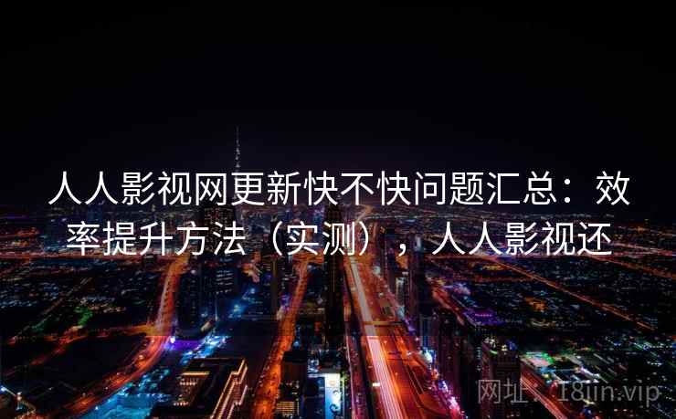 人人影视网更新快不快问题汇总:效率提升方法(实测),人人影视还 人人影视网更新快不快问题汇总:效率提升方法(实测),人人影视还