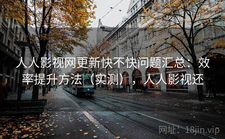 人人影视网更新快不快问题汇总:效率提升方法(实测),人人影视还 人人影视网更新快不快问题汇总:效率提升方法(实测),人人影视还