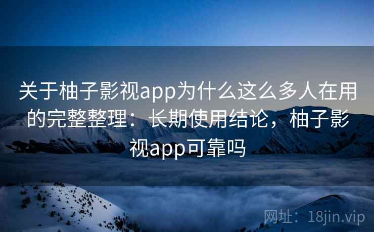 关于柚子影视app为什么这么多人在用的完整整理:长期使用结论,柚子影视app可靠吗 关于柚子影视app为什么这么多人在用的完整整理:长期使用结论,柚子影视app可靠吗