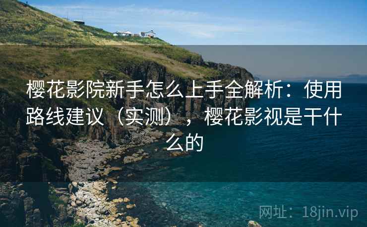 樱花影院新手怎么上手全解析:使用路线建议(实测),樱花影视是干什么的 樱花影院新手怎么上手全解析:使用路线建议(实测),樱花影视是干什么的