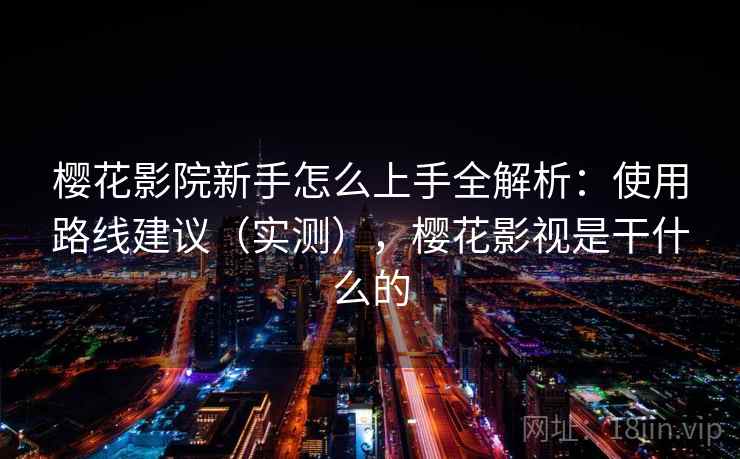 樱花影院新手怎么上手全解析:使用路线建议(实测),樱花影视是干什么的 樱花影院新手怎么上手全解析:使用路线建议(实测),樱花影视是干什么的
