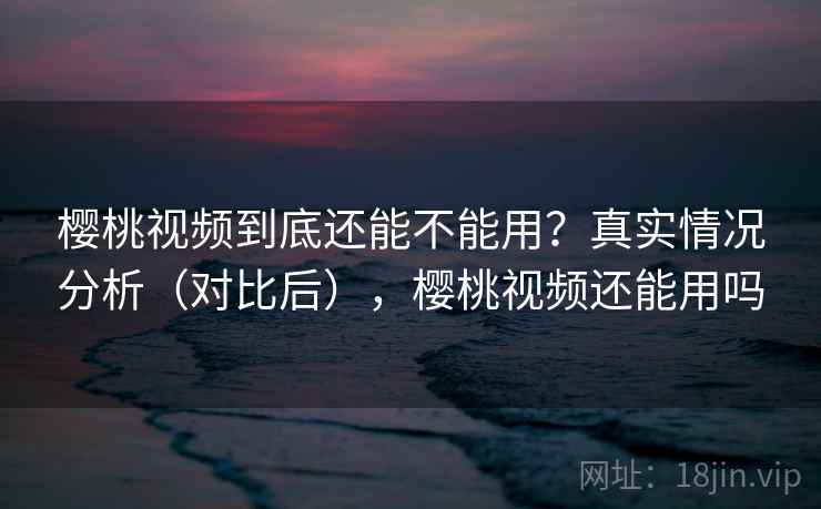 樱桃视频到底还能不能用?真实情况分析(对比后),樱桃视频还能用吗 樱桃视频到底还能不能用?真实情况分析(对比后),樱桃视频还能用吗