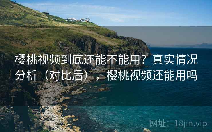 樱桃视频到底还能不能用?真实情况分析(对比后),樱桃视频还能用吗 樱桃视频到底还能不能用?真实情况分析(对比后),樱桃视频还能用吗