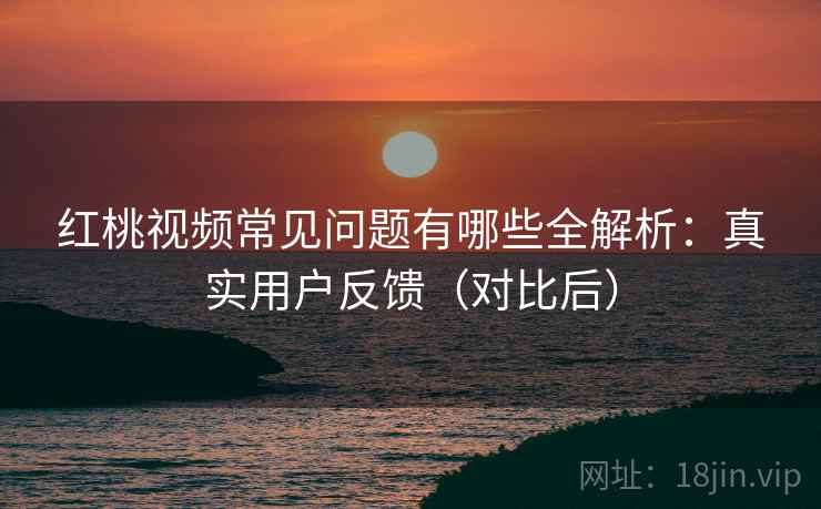 红桃视频常见问题有哪些全解析:真实用户反馈(对比后) 红桃视频常见问题有哪些全解析:真实用户反馈(对比后)