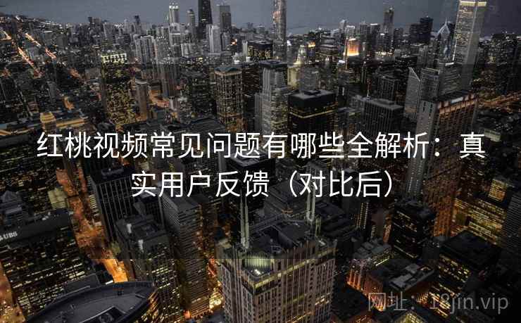 红桃视频常见问题有哪些全解析:真实用户反馈(对比后) 红桃视频常见问题有哪些全解析:真实用户反馈(对比后)