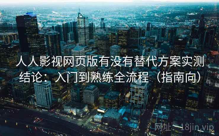 人人影视网页版有没有替代方案实测结论:入门到熟练全流程(指南向) 人人影视网页版有没有替代方案实测结论:入门到熟练全流程(指南向)