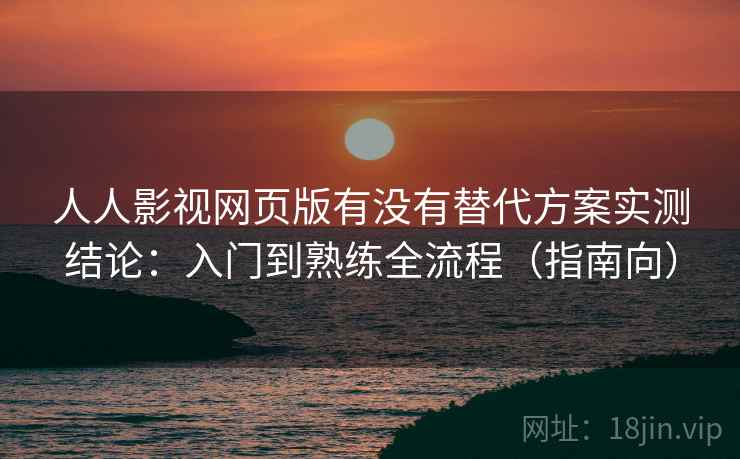 人人影视网页版有没有替代方案实测结论:入门到熟练全流程(指南向) 人人影视网页版有没有替代方案实测结论:入门到熟练全流程(指南向)