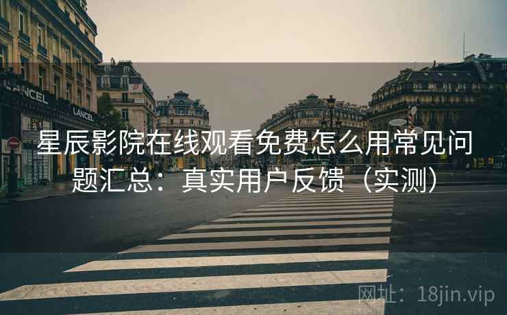 星辰影院在线观看免费怎么用常见问题汇总:真实用户反馈(实测) 星辰影院在线观看免费怎么用常见问题汇总:真实用户反馈(实测)
