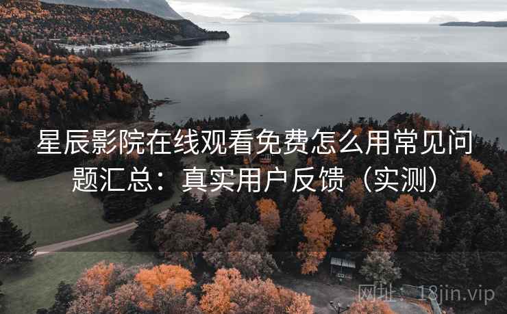 星辰影院在线观看免费怎么用常见问题汇总:真实用户反馈(实测) 星辰影院在线观看免费怎么用常见问题汇总:真实用户反馈(实测)