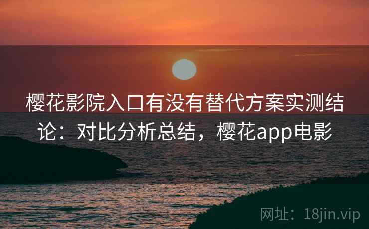 樱花影院入口有没有替代方案实测结论:对比分析总结,樱花app电影 樱花影院入口有没有替代方案实测结论:对比分析总结,樱花app电影