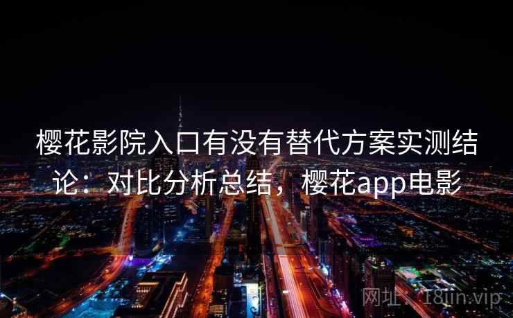 樱花影院入口有没有替代方案实测结论:对比分析总结,樱花app电影 樱花影院入口有没有替代方案实测结论:对比分析总结,樱花app电影