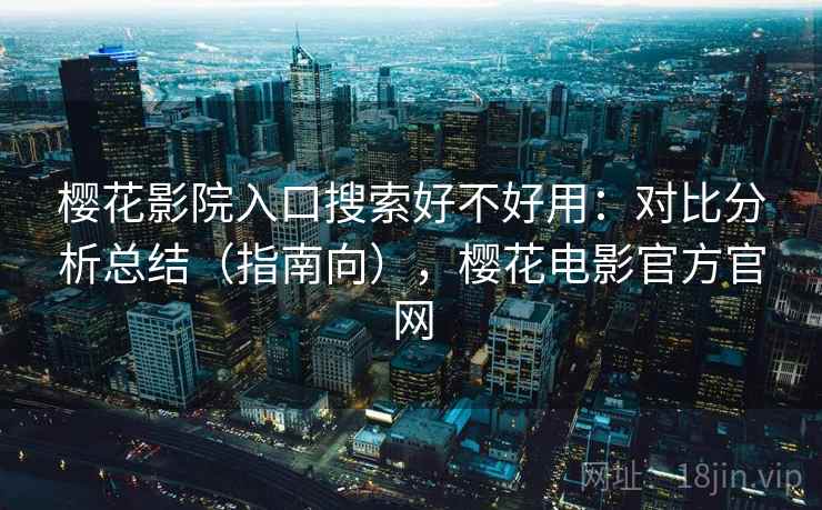 樱花影院入口搜索好不好用:对比分析总结(指南向),樱花电影官方官网 樱花影院入口搜索好不好用:对比分析总结(指南向),樱花电影官方官网