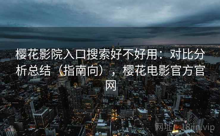 樱花影院入口搜索好不好用:对比分析总结(指南向),樱花电影官方官网 樱花影院入口搜索好不好用:对比分析总结(指南向),樱花电影官方官网