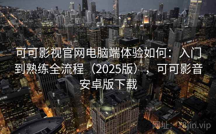 可可影视官网电脑端体验如何:入门到熟练全流程(2025版),可可影音安卓版下载 可可影视官网电脑端体验如何:入门到熟练全流程(2025版),可可影音安卓版下载