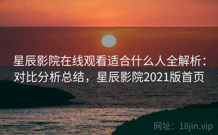 星辰影院在线观看适合什么人全解析：对比分析总结，星辰影院2021版首页