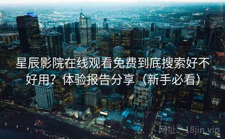 星辰影院在线观看免费到底搜索好不好用?体验报告分享(新手必看) 星辰影院在线观看免费到底搜索好不好用?体验报告分享(新手必看)
