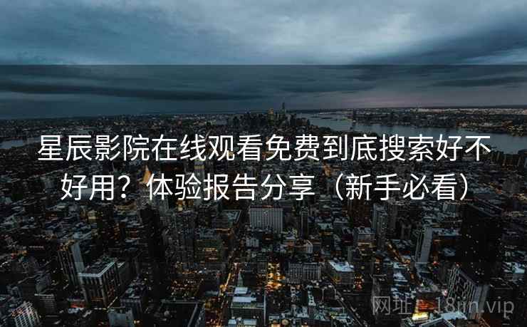 星辰影院在线观看免费到底搜索好不好用?体验报告分享(新手必看) 星辰影院在线观看免费到底搜索好不好用?体验报告分享(新手必看)