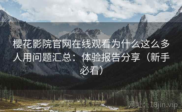 樱花影院官网在线观看为什么这么多人用问题汇总：体验报告分享（新手必看）
