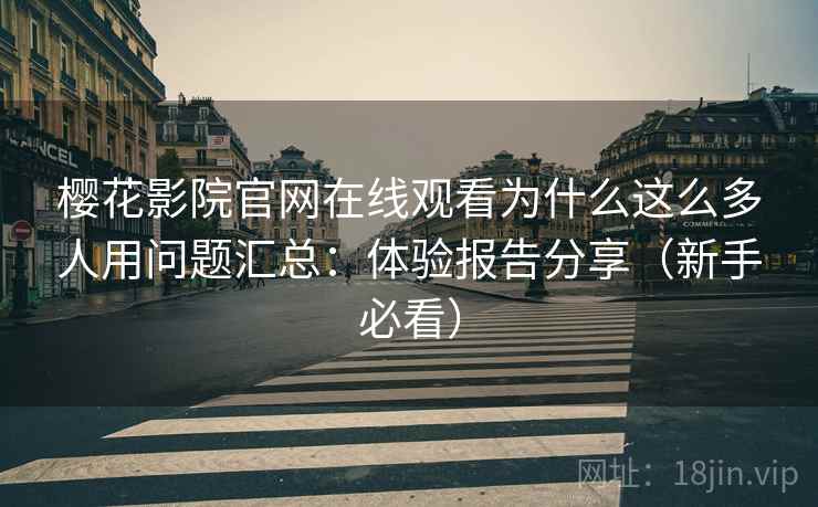 樱花影院官网在线观看为什么这么多人用问题汇总：体验报告分享（新手必看）