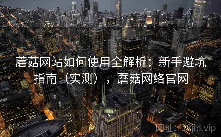 蘑菇网站如何使用全解析:新手避坑指南(实测),蘑菇网络官网 蘑菇网站如何使用全解析:新手避坑指南(实测),蘑菇网络官网