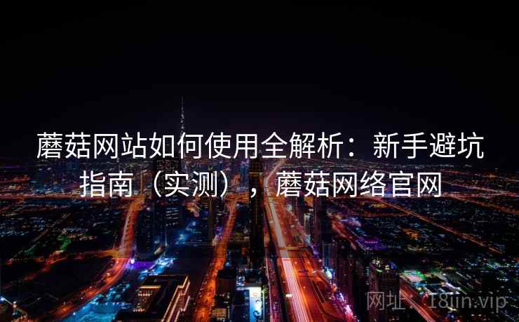 蘑菇网站如何使用全解析:新手避坑指南(实测),蘑菇网络官网 蘑菇网站如何使用全解析:新手避坑指南(实测),蘑菇网络官网