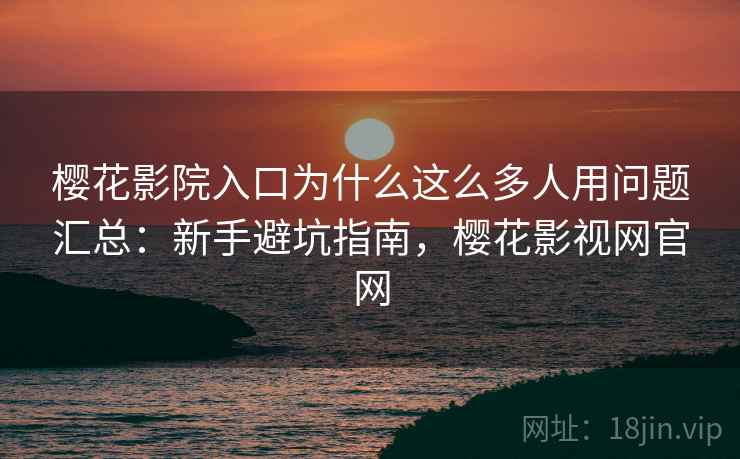 樱花影院入口为什么这么多人用问题汇总:新手避坑指南,樱花影视网官网 樱花影院入口为什么这么多人用问题汇总:新手避坑指南,樱花影视网官网