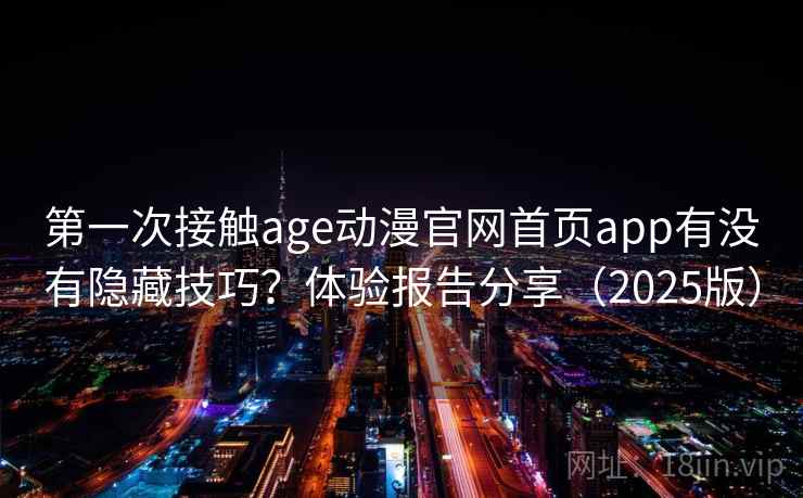第一次接触age动漫官网首页app有没有隐藏技巧?体验报告分享(2025版) 第一次接触age动漫官网首页app有没有隐藏技巧?体验报告分享(2025版)