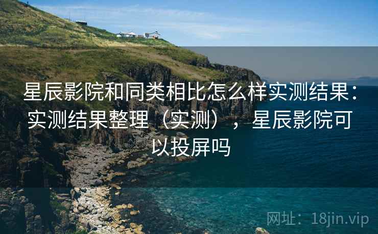 星辰影院和同类相比怎么样实测结果:实测结果整理(实测),星辰影院可以投屏吗 星辰影院和同类相比怎么样实测结果:实测结果整理(实测),星辰影院可以投屏吗