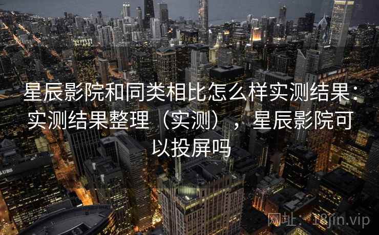 星辰影院和同类相比怎么样实测结果:实测结果整理(实测),星辰影院可以投屏吗 星辰影院和同类相比怎么样实测结果:实测结果整理(实测),星辰影院可以投屏吗
