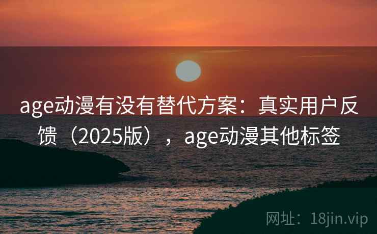 age动漫有没有替代方案:真实用户反馈(2025版),age动漫其他标签 age动漫有没有替代方案:真实用户反馈(2025版),age动漫其他标签