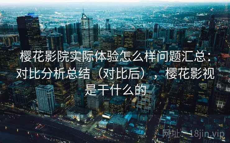 樱花影院实际体验怎么样问题汇总:对比分析总结(对比后),樱花影视是干什么的 樱花影院实际体验怎么样问题汇总:对比分析总结(对比后),樱花影视是干什么的