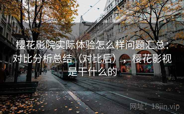 樱花影院实际体验怎么样问题汇总:对比分析总结(对比后),樱花影视是干什么的 樱花影院实际体验怎么样问题汇总:对比分析总结(对比后),樱花影视是干什么的