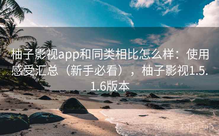 柚子影视app和同类相比怎么样:使用感受汇总(新手必看),柚子影视1.5.1.6版本 柚子影视app和同类相比怎么样:使用感受汇总(新手必看),柚子影视1.5.1.6版本