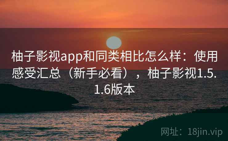 柚子影视app和同类相比怎么样:使用感受汇总(新手必看),柚子影视1.5.1.6版本 柚子影视app和同类相比怎么样:使用感受汇总(新手必看),柚子影视1.5.1.6版本