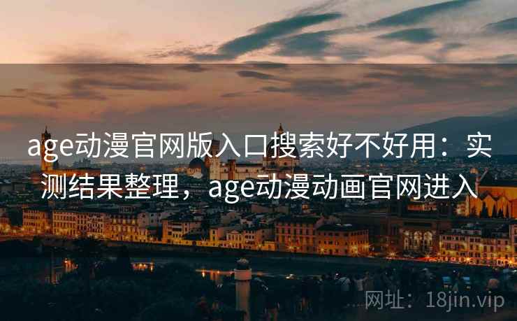 age动漫官网版入口搜索好不好用：实测结果整理，age动漫动画官网进入
