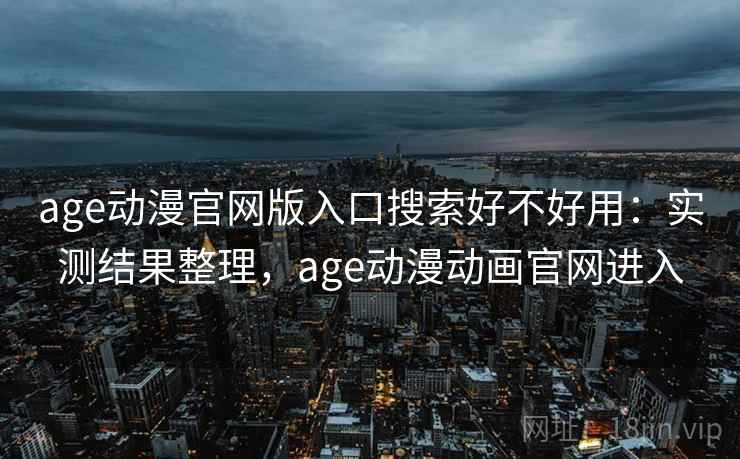age动漫官网版入口搜索好不好用：实测结果整理，age动漫动画官网进入
