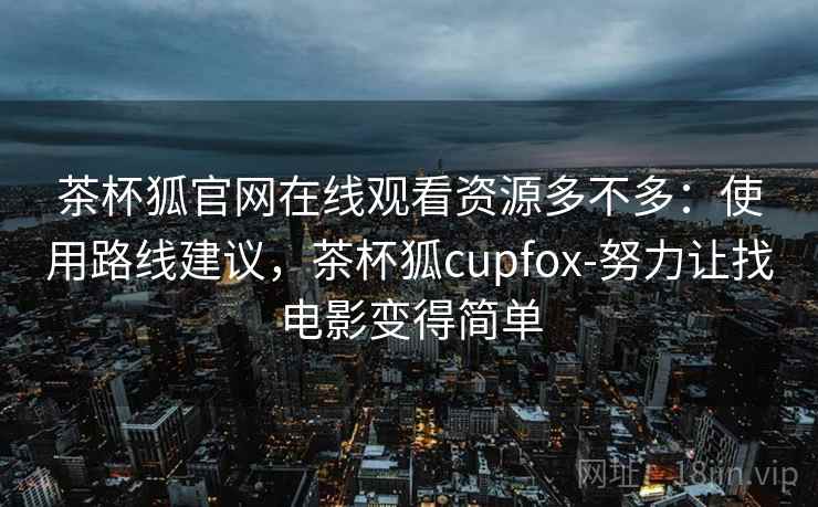 茶杯狐官网在线观看资源多不多:使用路线建议,茶杯狐cupfox-努力让找电影变得简单 茶杯狐官网在线观看资源多不多:使用路线建议,茶杯狐cupfox-努力让找电影变得简单